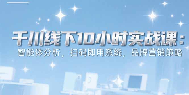 6月千川线下10小时实战课:智能体分析,扫码即用系统,品牌营销策略-优优云网创