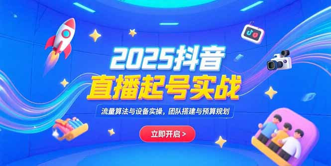 2025抖音直播起号实战,流量算法与设备实操,团队搭建与预算规划-优优云网创
