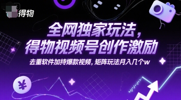 全网独家玩法，得物视频号创作激励 去重软件加持爆款视频，矩阵玩法月入几个w【揭秘】-优优云网创
