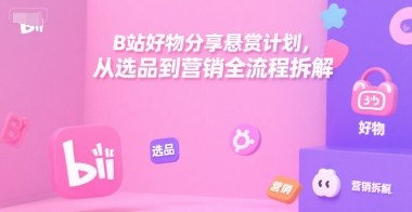 B站好物分享悬赏计划,从选品到营销全流程拆解-优优云网创