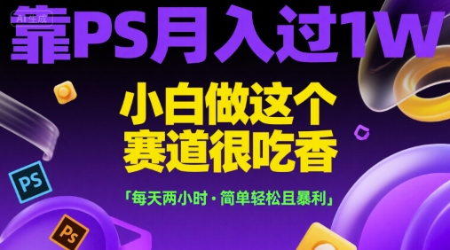靠PS月入过1W，小白做这个赛道很吃香，每天两小时，简单轻松且暴利【揭秘】-优优云网创