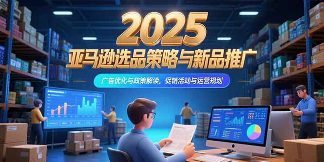 2025亚马逊选品策略与新品推广，广告优化与政策解读，促销活动与运营规划-优优云网创