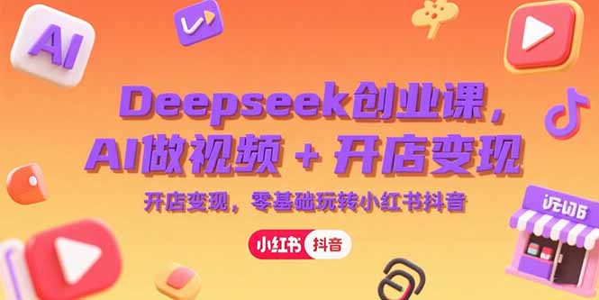 Deepseek创业课，AI做视频+开店变现，零基础玩转小红书抖音-优优云网创