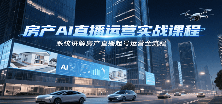 房产AI直播运营实战课程,系统讲解房产直播起号运营全流程-优优云网创