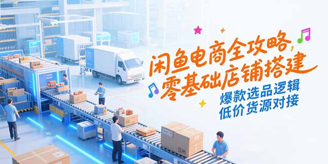 闲鱼电商全攻略,零基础店铺搭建,爆款选品逻辑,低价货源对接-优优云网创