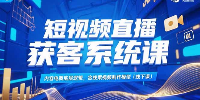 短视频直播获客系统课，内容电商底层逻辑，含线索视频制作模型(线下课-优优云网创