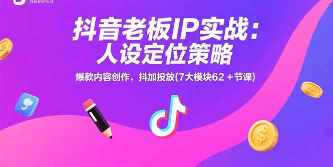 抖音老板IP实战:人设定位策略,爆款内容创作,抖加投放(7大模块62+节课-优优云网创