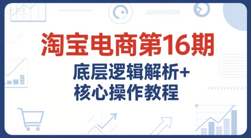 淘宝电商第16期,底层逻辑解析+核心操作教程,运营、推广提升能力的必学课程+配套资料-优优云网创
